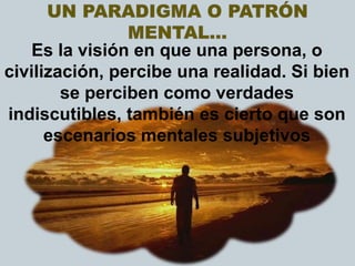 Es la visión en que una persona, o
civilización, percibe una realidad. Si bien
se perciben como verdades
indiscutibles, también es cierto que son
escenarios mentales subjetivos
 