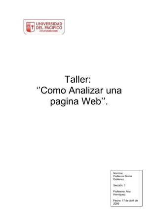 Taller:
‘’Como Analizar una
    pagina Web’’.




                 Nombre:
                 Guillermo Bonta
                 Gutiérrez.

                 Sección: 1

                 Profesora: Ana
                 Henríquez.

                 Fecha: 17 de abril de
                 2009
 