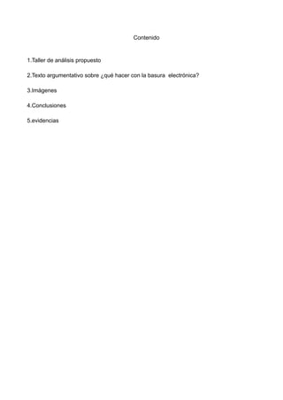 Contenido
1.Taller de análisis propuesto
2.Texto argumentativo sobre ¿qué hacer con la basura electrónica?
3.Imágenes
4.Conclusiones
5.evidencias
 