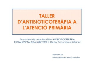 TALLER
  D’ANTIBIOTICOTERÀPIA A
    L’ATENCIÓ PRIMÀRIA

     Document de consulta: GUIA ANTIBIOTICOTERÀPIA
EXTRAHOSPITALÀRIA SSIBE 2009 a Gestor Documental Intranet




                                Montse Cols
                                Farmacèutica Atenció Primària
 