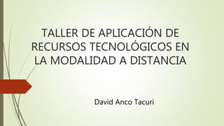 TALLER DE APLICACIÓN DE
RECURSOS TECNOLÓGICOS EN
LA MODALIDAD A DISTANCIA
David Anco Tacuri
 