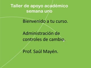Taller de apoyo académico
semana uno
Bienvenido a tu curso.
Administración de
controles de cambio.
Prof. Saúl Mayén.
 