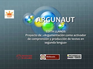 ARGUNAUT
EDITH LLANOS
Proyecto de «Argumentación como activador
de comprensión y producción de textos en
segunda lengua»
 