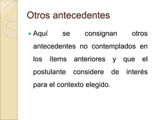 Otros antecedentes
 Aquí se consignan otros
antecedentes no contemplados en
los ítems anteriores y que el
postulante considere de interés
para el contexto elegido.
 