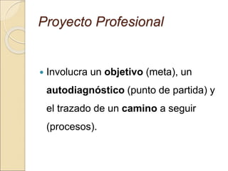 Proyecto Profesional
 Involucra un objetivo (meta), un
autodiagnóstico (punto de partida) y
el trazado de un camino a seguir
(procesos).
 