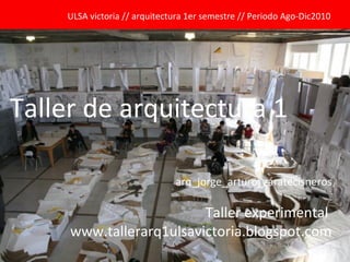 Taller de arquitectura 1 ULSA victoria // arquitectura 1er semestre // Periodo Ago-Dic2010 arq_jorge_arturo_záratecisneros Taller experimental  www.tallerarq1ulsavictoria.blogspot.com 