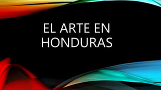 EL ARTE EN
HONDURAS
 