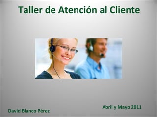 Taller de Atención al Cliente David Blanco Pérez Abril y Mayo 2011 