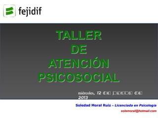 TALLER
DE
ATENCIÓN
PSICOSOCIAL
Soledad Moral Ruiz – Licenciada en Psicología
solemoral@hotmail.com
miércoles, 12 d e j u n i o d e
2013
 