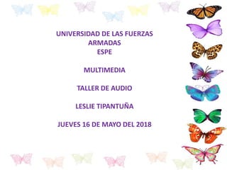 UNIVERSIDAD DE LAS FUERZAS
ARMADAS
ESPE
MULTIMEDIA
TALLER DE AUDIO
LESLIE TIPANTUÑA
JUEVES 16 DE MAYO DEL 2018
 