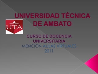 UNIVERSIDAD TÉCNICA DE AMBATO CURSO DE DOCENCIA UNIVERSITARIA MENCIONAULAS VIRTUALES 2011 