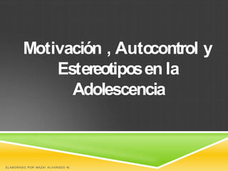 Motivación , Auto
control y
Estereotiposen la
Adolescencia
ELABORADO POR MAZAI ALVARADO M.
 