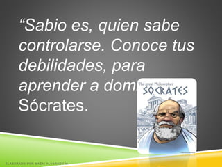 “Sabio es, quien sabe
controlarse. Conoce tus
debilidades, para
aprender a dominarlas”
Sócrates.
ELABORADO POR MAZAI ALVARADO M.
 
