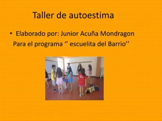 Taller de autoestima
• Elaborado por: Junior Acuña Mondragon
Para el programa ‘’ escuelita del Barrio’’
 