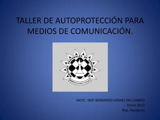 TALLER DE AUTOPROTECCIÓN PARA
MEDIOS DE COMUNICACIÓN.
MCPC INSP BERNARDO GÓMEZ DEL CAMPO
Enero 2012
Rep. Honduras
 