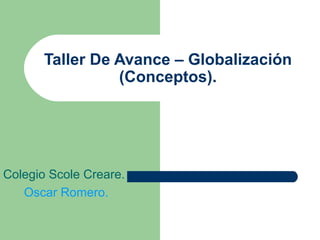 Taller De Avance – Globalización
(Conceptos).
Colegio Scole Creare.
Oscar Romero.
 