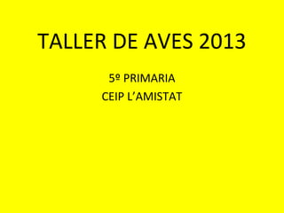 TALLER DE AVES 2013
5º PRIMARIA
CEIP L’AMISTAT
 