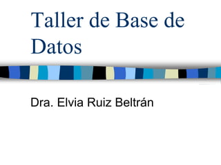 Taller de Base de Datos 
Dra. Elvia Ruiz Beltrán  