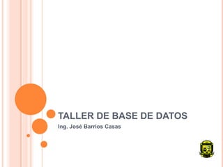 TALLER DE BASE DE DATOS
Ing. José Barrios Casas
 
