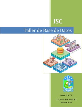 ISC
Taller de Base de Datos
D O C E N T E
L.I. JOSE HERNANDEZ
RODRIGUEZ
 