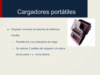 Cargadores portátiles
● Cargador universal de baterías de teléfonos
móviles
○ Pantalla lcd y luz indicadora de carga

○ Se colocan 2 patillas del cargador a la altura
de los polos + y - de la batería.

 