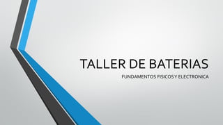 TALLER DE BATERIAS
FUNDAMENTOS FISICOSY ELECTRONICA
 