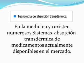 En la medicina ya existen
numerosos Sistemas absorción
transdérmica de
medicamentos actualmente
disponibles en el mercado.
 
