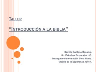 TALLER
“INTRODUCCIÓN A LA BIBLIA”
Camilo Orellana Canales.
Lic. Estudios Pastorales UC.
Encargado de formación Zona Norte.
Vicaria de la Esperanza Joven.
 