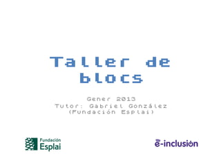 Taller de
  blocs
       Gener 2013
Tutor: Gabriel González
   (Fundación Esplai)
 
