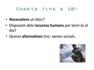 Compta fins              a    10!

• Necessitem un bloc?
• Disposem dels recursos humans per tenir-lo al
  dia?
• Quines alternatives tinc: xarxes socials.
 