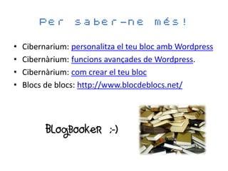 Per      saber-ne              més!

•   Cibernarium: personalitza el teu bloc amb Wordpress
•   Cibernàrium: funcions avançades de Wordpress.
•   Cibernàrium: com crear el teu bloc
•   Blocs de blocs: http://www.blocdeblocs.net/




          Blogbooker ;-)
 