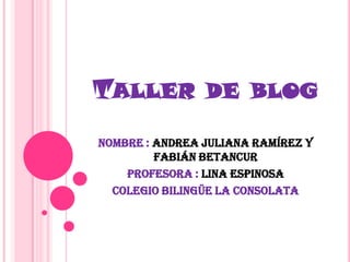TALLER DE BLOG
Nombre : Andrea juliana Ramírez y
         Fabián Betancur
    Profesora : Lina espinosa
  Colegio bilingüe la consolata
 