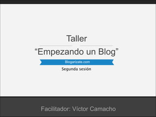 Blogarizate.com
“Empezando un Blog”
Taller
Facilitador: Víctor Camacho
Segunda sesión
 