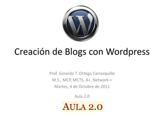 Creación de Blogs con Wordpress
        Prof. Gerardo T. Ortega Carrasquillo
         M.S., MCP, MCTS, A+, Network +
          Martes, 4 de Octubre de 2011

                     Aula 2.0
 