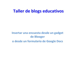 Taller de blogs educativos
Insertar una encuesta desde un gadget
de Blooger
o desde un formulario de Google Docs
 