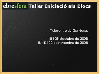 Taller Iniciació als Blocs Telecentre de Gandesa, 18 i 25 d'octubre de 2008 8, 15 i 22 de novembre de 2008 