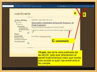 14 pas:  des de la vista publicada del teu BLOC, pots anar directament al panell d’administració intern que només pots accedir tu quan has entrat amb el teu compte. A B C : comentaris 