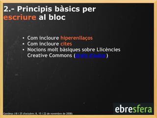 2.- Principis bàsics per  escriure  al bloc Gandesa (18 i 25 d'octubre; 8, 15 i 22 de novembre de 2008) Com incloure  hiperenllaços Com incloure  cites Nocions molt bàsiques sobre Llicències Creative Commons ( drets d'autor ) ‏ 