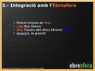 3.- Integració amb l' Ebresfera Gandesa (18 i 25 d'octubre; 8, 15 i 22 de novembre de 2008) Petició inclusió de  fitxa Logo  Bloc Ebrenc Giny  Titulars dels Blocs Ebrencs  (RSS) Associa't , és gratuït! 
