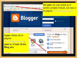 3er pas:  un cop tenim ja el nostre compte Gmail, cal anar a la pàgina  www.blogger.com   4 pas:  dintre de la pàgina  www.blogger.com , anar a ,  Crear el teu Blog ara 