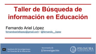 Taller de Búsqueda de
información en Educación
Fernando Ariel López y Camila Indart
fernandoariellopez@gmail.com bibliotecaiice@gmail.com
@fernando__lopez (twitter)
 