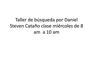 Taller de búsqueda por Daniel
Steven Cataño clase miércoles de 8
am a 10 am
 