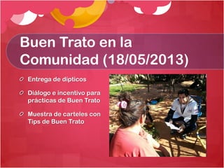 Buen Trato en la
Comunidad (18/05/2013)
Entrega de dípticos

Diálogo e incentivo para
prácticas de Buen Trato
Muestra de carteles con
Tips de Buen Trato

 