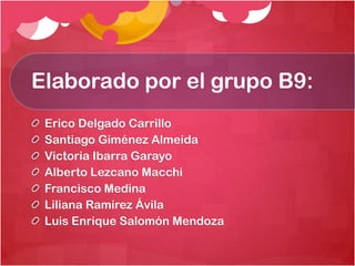 Elaborado por el grupo B9:
Erico Delgado Carrillo
Santiago Giménez Almeida
Victoria Ibarra Garayo
Alberto Lezcano Macchi
Francisco Medina
Liliana Ramírez Ávila
Luis Enrique Salomón Mendoza

 