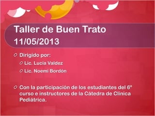 Taller de Buen Trato
11/05/2013
Dirigido por:
Lic. Lucía Valdez
Lic. Noemí Bordón

Con la participación de los estudiantes del 6º
curso e instructores de la Cátedra de Clínica
Pediátrica.

 