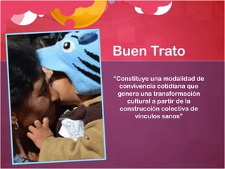 Buen Trato
“Constituye una modalidad de
convivencia cotidiana que
genera una transformación
cultural a partir de la
construcción colectiva de
vínculos sanos”

 