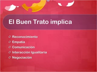 El Buen Trato implica
Reconocimiento
Empatía
Comunicación
Interacción Igualitaria

Negociación

 