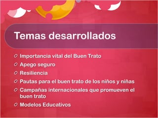 Temas desarrollados
Importancia vital del Buen Trato
Apego seguro
Resiliencia

Pautas para el buen trato de los niños y niñas
Campañas internacionales que promueven el
buen trato

Modelos Educativos

 