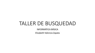 TALLER DE BUSQUEDAD
INFORMÁTICA BÁSICA
Elizabeth Valencia Zapata
 