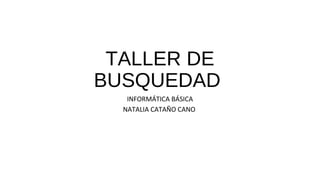 TALLER DE
BUSQUEDAD
INFORMÁTICA BÁSICA
NATALIA CATAÑO CANO
 